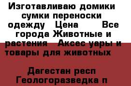 Изготавливаю домики, сумки-переноски, одежду › Цена ­ 1 - Все города Животные и растения » Аксесcуары и товары для животных   . Дагестан респ.,Геологоразведка п.